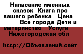 Написание именных сказок! Книга про вашего ребенка › Цена ­ 2 000 - Все города Дети и материнство » Услуги   . Нижегородская обл.
